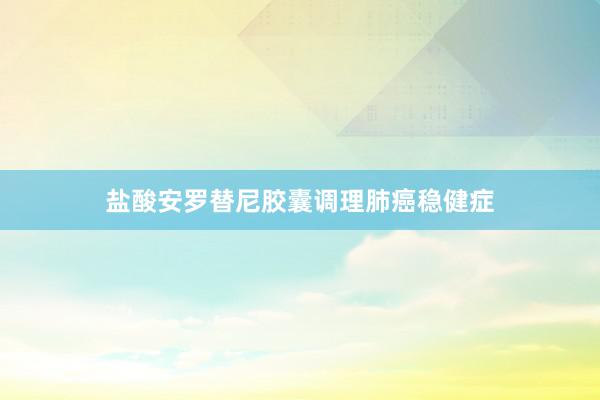 盐酸安罗替尼胶囊调理肺癌稳健症